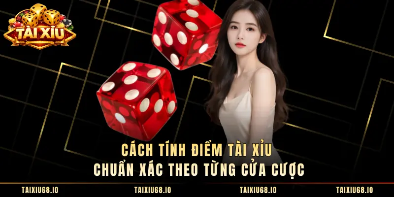 Cách Tính Điểm Tài Xỉu Chuẩn Xác Theo Từng Cửa Cược