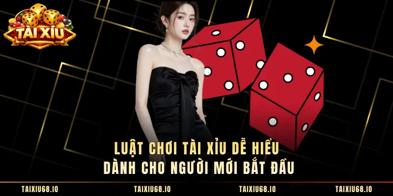 Luật Chơi Tài Xỉu Dễ Hiểu Dành Cho Người Mới Bắt Đầu