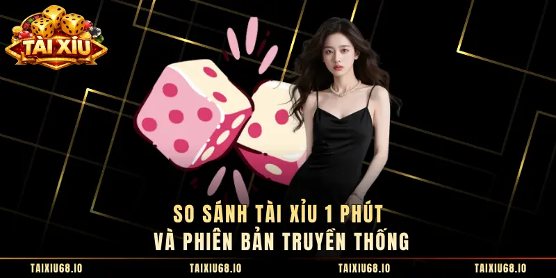 So sánh Tài Xỉu 1 Phút và phiên bản truyền thống